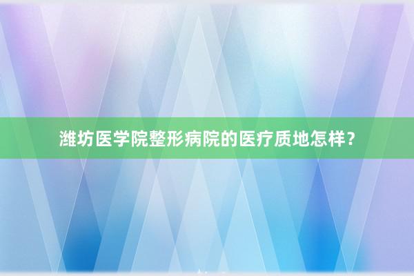 潍坊医学院整形病院的医疗质地怎样？