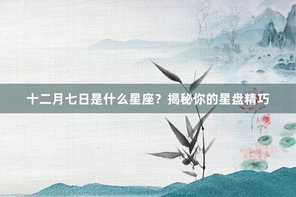 十二月七日是什么星座？揭秘你的星盘精巧