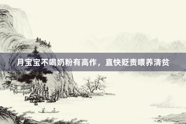 月宝宝不喝奶粉有高作，直快贬责喂养清贫