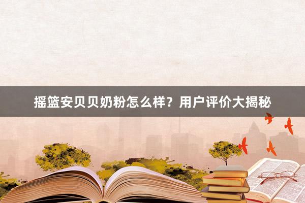 摇篮安贝贝奶粉怎么样？用户评价大揭秘