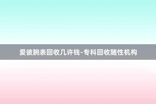 爱彼腕表回收几许钱-专科回收随性机构