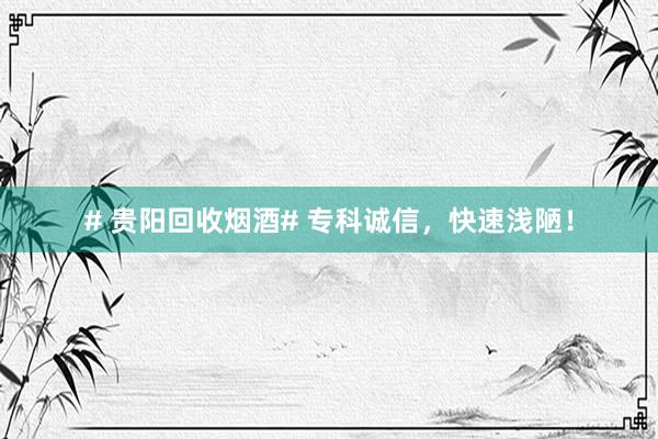 # 贵阳回收烟酒# 专科诚信，快速浅陋！