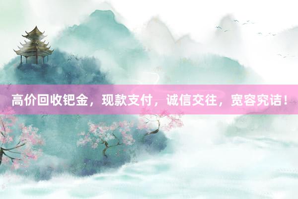高价回收钯金，现款支付，诚信交往，宽容究诘！