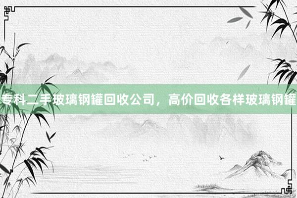 专科二手玻璃钢罐回收公司，高价回收各样玻璃钢罐