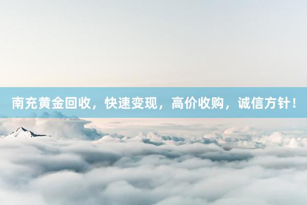 南充黄金回收，快速变现，高价收购，诚信方针！