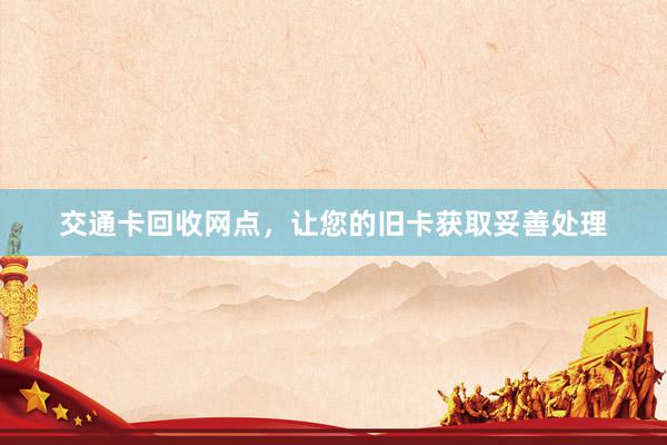 交通卡回收网点，让您的旧卡获取妥善处理