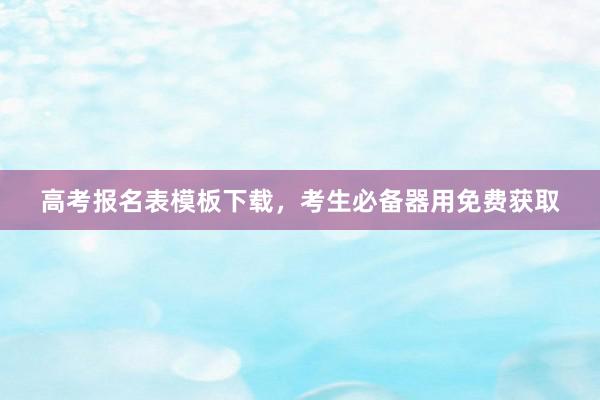高考报名表模板下载，考生必备器用免费获取